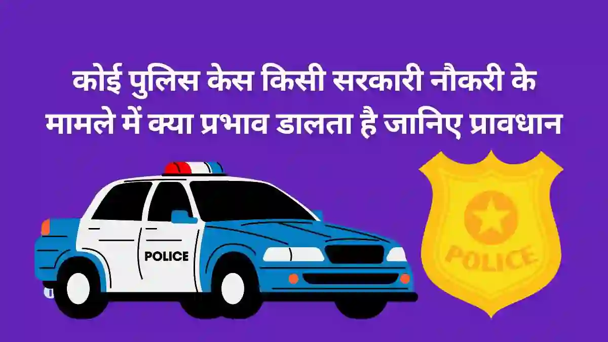 कोई पुलिस केस किसी सरकारी नौकरी के मामले में क्या प्रभाव डालता है जानिए प्रावधान
